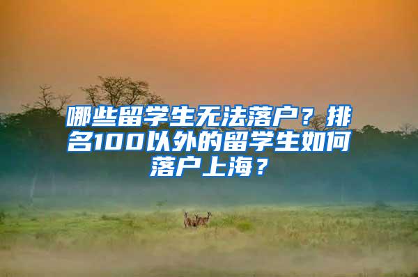 哪些留学生无法落户？排名100以外的留学生如何落户上海？