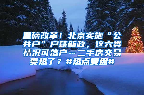 重磅改革！北京实施“公共户”户籍新政，这六类情况可落户…二手房交易要热了？#热点复盘#