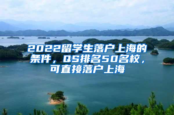 2022留学生落户上海的条件，QS排名50名校，可直接落户上海