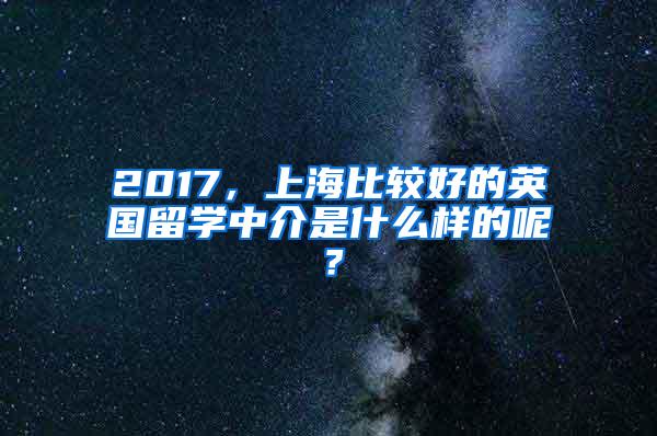 2017，上海比较好的英国留学中介是什么样的呢？