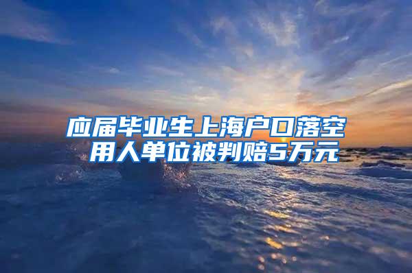 应届毕业生上海户口落空 用人单位被判赔5万元