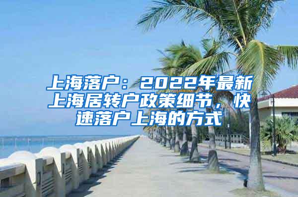 上海落户：2022年最新上海居转户政策细节，快速落户上海的方式