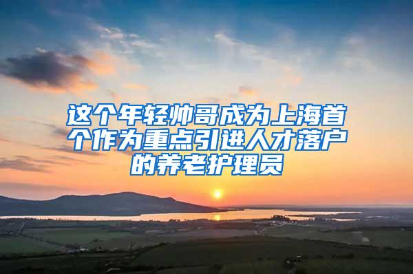 这个年轻帅哥成为上海首个作为重点引进人才落户的养老护理员