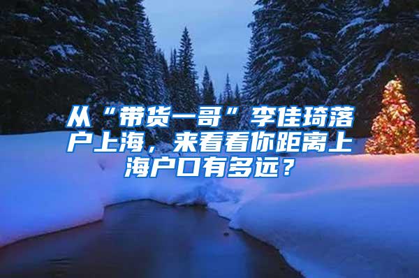 从“带货一哥”李佳琦落户上海，来看看你距离上海户口有多远？