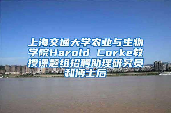 上海交通大学农业与生物学院Harold Corke教授课题组招聘助理研究员和博士后