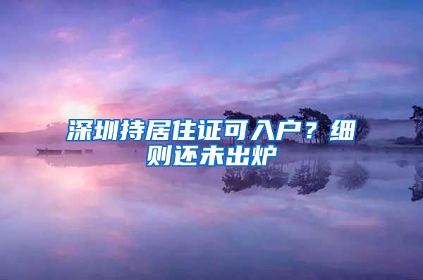 深圳持居住证可入户？细则还未出炉