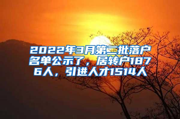 2022年3月第二批落户名单公示了，居转户1876人，引进人才1514人