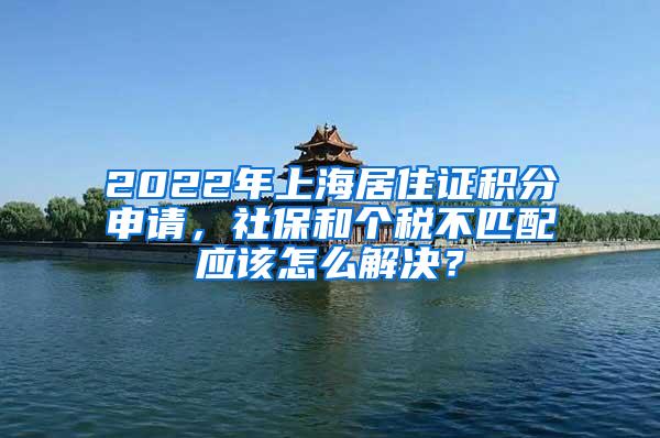 2022年上海居住证积分申请，社保和个税不匹配应该怎么解决？