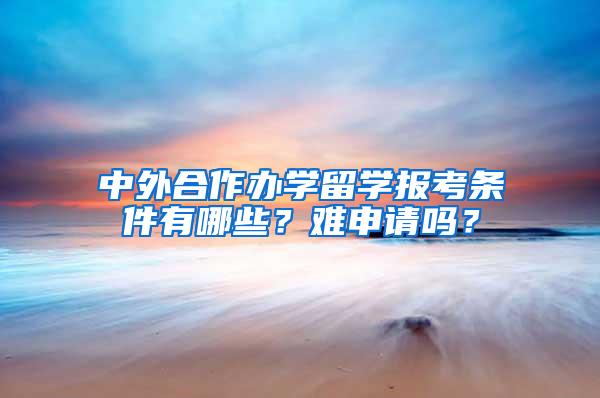 中外合作办学留学报考条件有哪些？难申请吗？