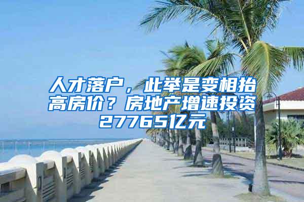 人才落户，此举是变相抬高房价？房地产增速投资27765亿元