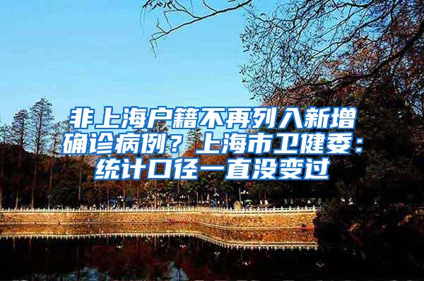 非上海户籍不再列入新增确诊病例？上海市卫健委：统计口径一直没变过