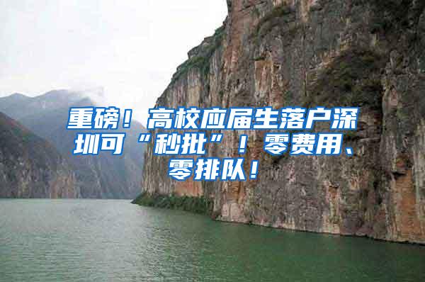 重磅！高校应届生落户深圳可“秒批”！零费用、零排队！