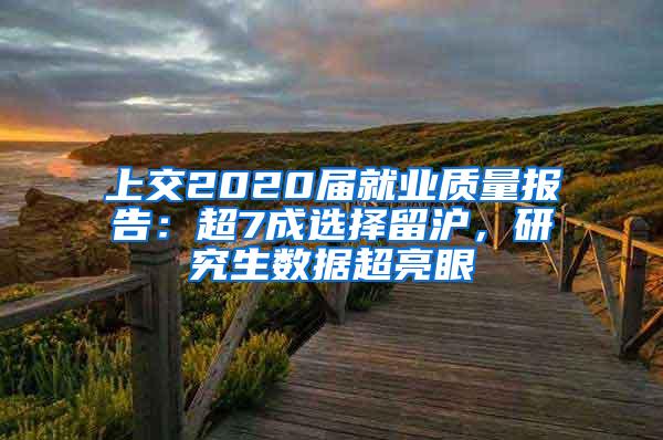 上交2020届就业质量报告：超7成选择留沪，研究生数据超亮眼