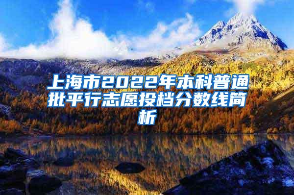 上海市2022年本科普通批平行志愿投档分数线简析