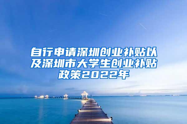 自行申请深圳创业补贴以及深圳市大学生创业补贴政策2022年