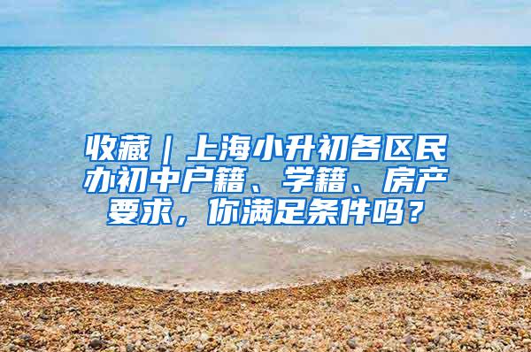 收藏｜上海小升初各区民办初中户籍、学籍、房产要求，你满足条件吗？