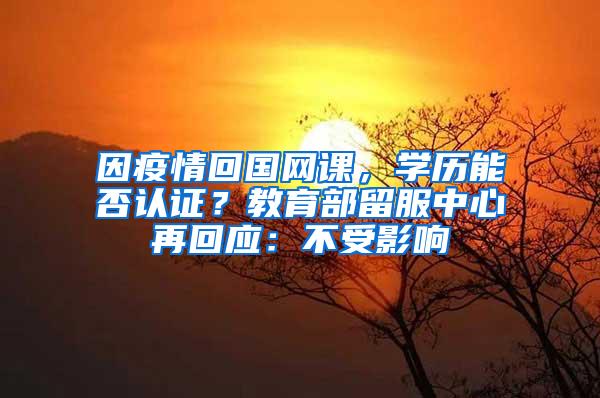 因疫情回国网课，学历能否认证？教育部留服中心再回应：不受影响