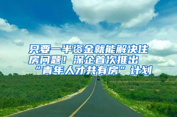 只要一半资金就能解决住房问题！深企首次推出“青年人才共有房”计划