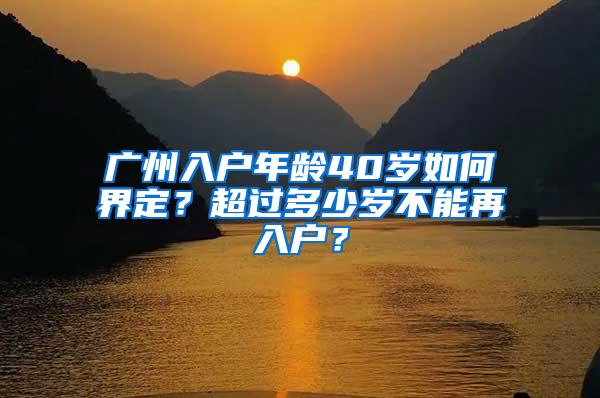 广州入户年龄40岁如何界定？超过多少岁不能再入户？