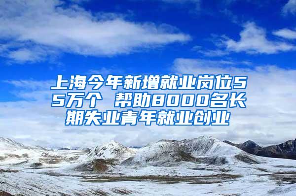 上海今年新增就业岗位55万个 帮助8000名长期失业青年就业创业