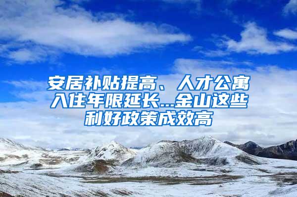 安居补贴提高、人才公寓入住年限延长...金山这些利好政策成效高