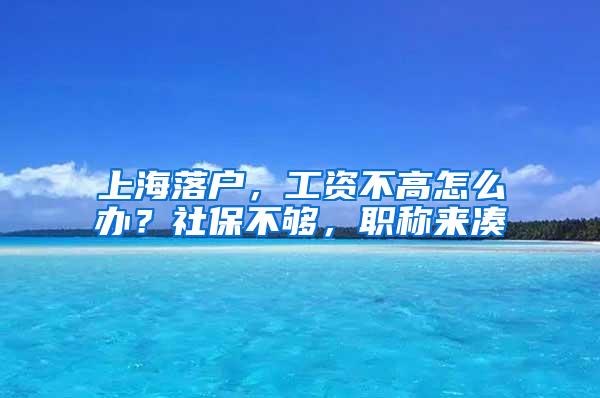 上海落户，工资不高怎么办？社保不够，职称来凑