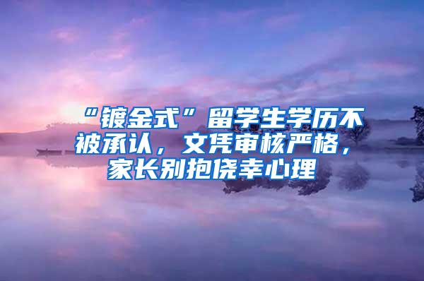 “镀金式”留学生学历不被承认，文凭审核严格，家长别抱侥幸心理