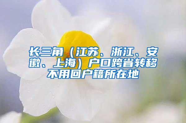 长三角（江苏、浙江、安徽、上海）户口跨省转移不用回户籍所在地