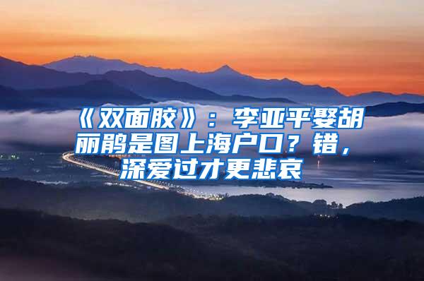 《双面胶》：李亚平娶胡丽鹃是图上海户口？错，深爱过才更悲哀