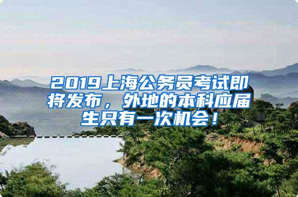 2019上海公务员考试即将发布，外地的本科应届生只有一次机会！