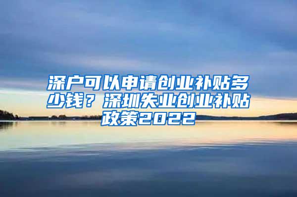 深户可以申请创业补贴多少钱？深圳失业创业补贴政策2022