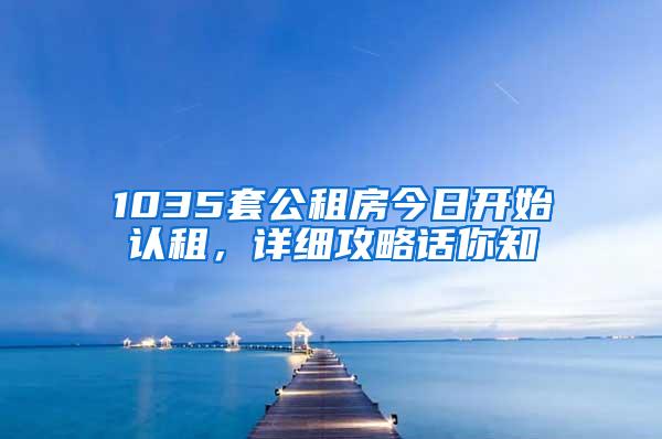 1035套公租房今日开始认租，详细攻略话你知