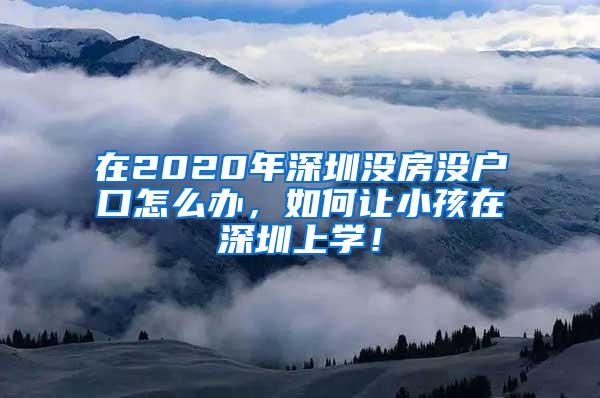 在2020年深圳没房没户口怎么办，如何让小孩在深圳上学！