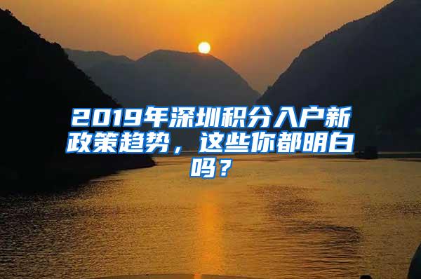 2019年深圳积分入户新政策趋势，这些你都明白吗？