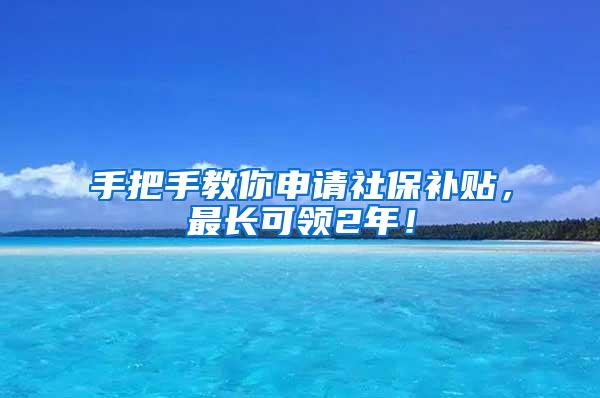 手把手教你申请社保补贴，最长可领2年！