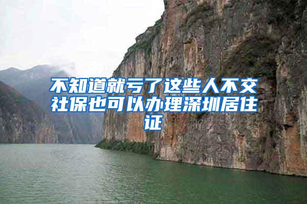 不知道就亏了这些人不交社保也可以办理深圳居住证