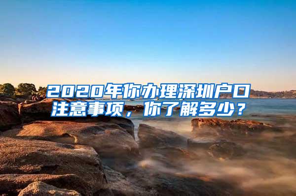 2020年你办理深圳户口注意事项，你了解多少？