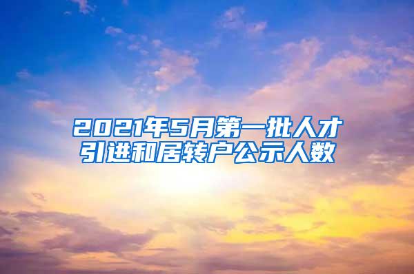 2021年5月第一批人才引进和居转户公示人数