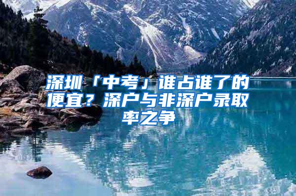 深圳「中考」谁占谁了的便宜？深户与非深户录取率之争