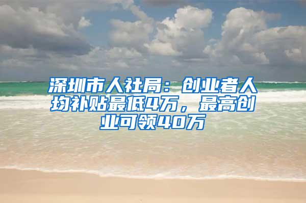 深圳市人社局：创业者人均补贴最低4万，最高创业可领40万