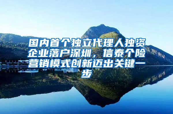 国内首个独立代理人独资企业落户深圳，信泰个险营销模式创新迈出关键一步