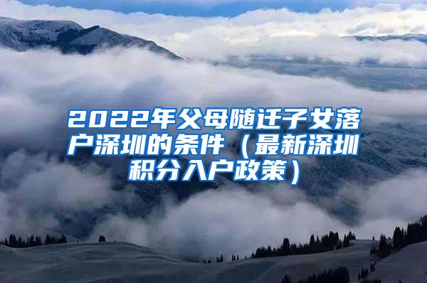 2022年父母随迁子女落户深圳的条件（最新深圳积分入户政策）