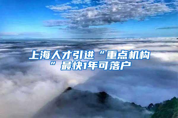 上海人才引进“重点机构”最快1年可落户