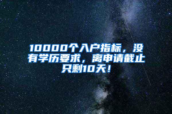 10000个入户指标，没有学历要求，离申请截止只剩10天！