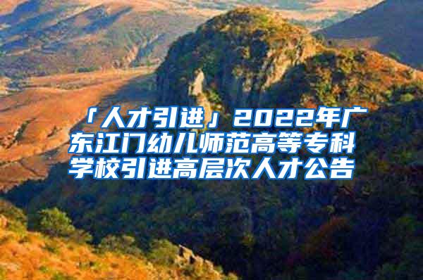 「人才引进」2022年广东江门幼儿师范高等专科学校引进高层次人才公告