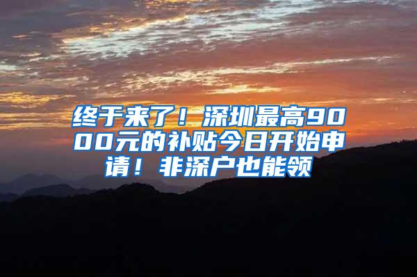 终于来了！深圳最高9000元的补贴今日开始申请！非深户也能领