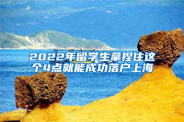 2022年留学生拿捏住这个4点就能成功落户上海