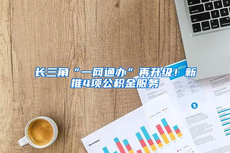 长三角“一网通办”再升级！新推4项公积金服务