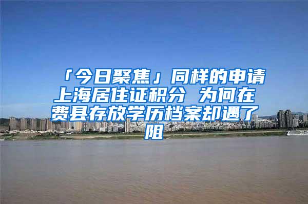 「今日聚焦」同样的申请上海居住证积分 为何在费县存放学历档案却遇了阻