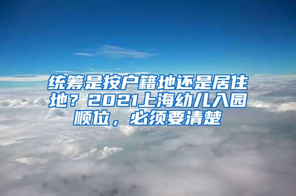 统筹是按户籍地还是居住地？2021上海幼儿入园顺位，必须要清楚